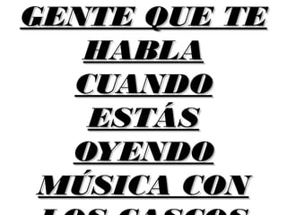 GENTE QUE TEGENTE QUE TE
HABLAHABLA
CUANDOCUANDO
ESTÁSESTÁS
OYENDOOYENDO
MÚSICA CONMÚSICA CON
 