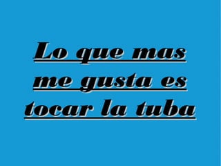 Lo que masLo que mas
me gusta esme gusta es
tocar la tubatocar la tuba
 