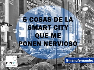 @manufernandez
5 COSAS DE LA
SMART CITY
QUE ME
PONEN NERVIOSO
 