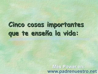 Cinco cosas importantes
que te enseña la vida:

 