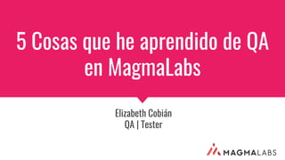 5 Cosas que he aprendido de QA
en MagmaLabs
Elizabeth Cobián
QA | Tester
 