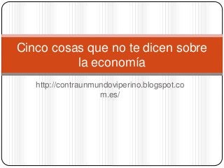 http://contraunmundoviperino.blogspot.co
m.es/
Cinco cosas que no te dicen sobre
la economía
 