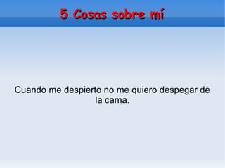 5 Cosas sobre mí5 Cosas sobre mí
Cuando me despierto no me quiero despegar de
la cama.
 