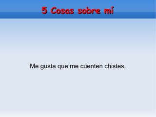 5 Cosas sobre mí5 Cosas sobre mí
Me gusta que me cuenten chistes.
 