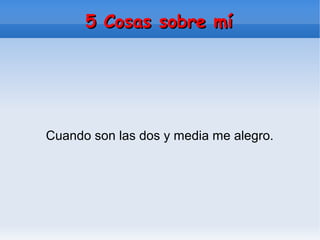 5 Cosas sobre mí5 Cosas sobre mí
Cuando son las dos y media me alegro.
 