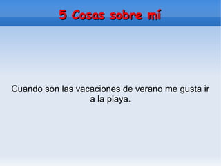 5 Cosas sobre mí5 Cosas sobre mí
Cuando son las vacaciones de verano me gusta ir
a la playa.
 
