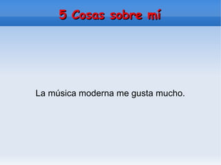 5 Cosas sobre mí5 Cosas sobre mí
La música moderna me gusta mucho.
 