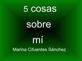 5 cosas
sobre
mí
Marina Cifuentes Sánchez
 