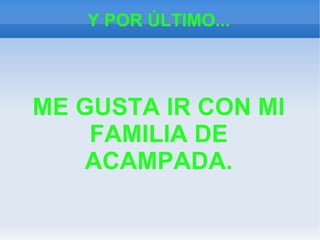 Y POR ÚLTIMO...
ME GUSTA IR CON MI
FAMILIA DE
ACAMPADA.
 