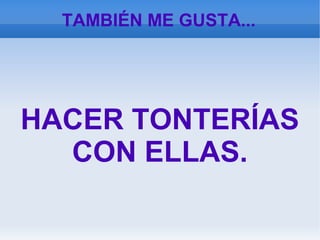 TAMBIÉN ME GUSTA...
HACER TONTERÍAS
CON ELLAS.
 