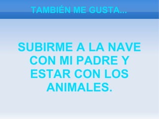TAMBIÉN ME GUSTA...
SUBIRME A LA NAVE
CON MI PADRE Y
ESTAR CON LOS
ANIMALES.
 