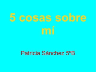 5 cosas sobre
mí
Patricia Sánchez 5ºB
 