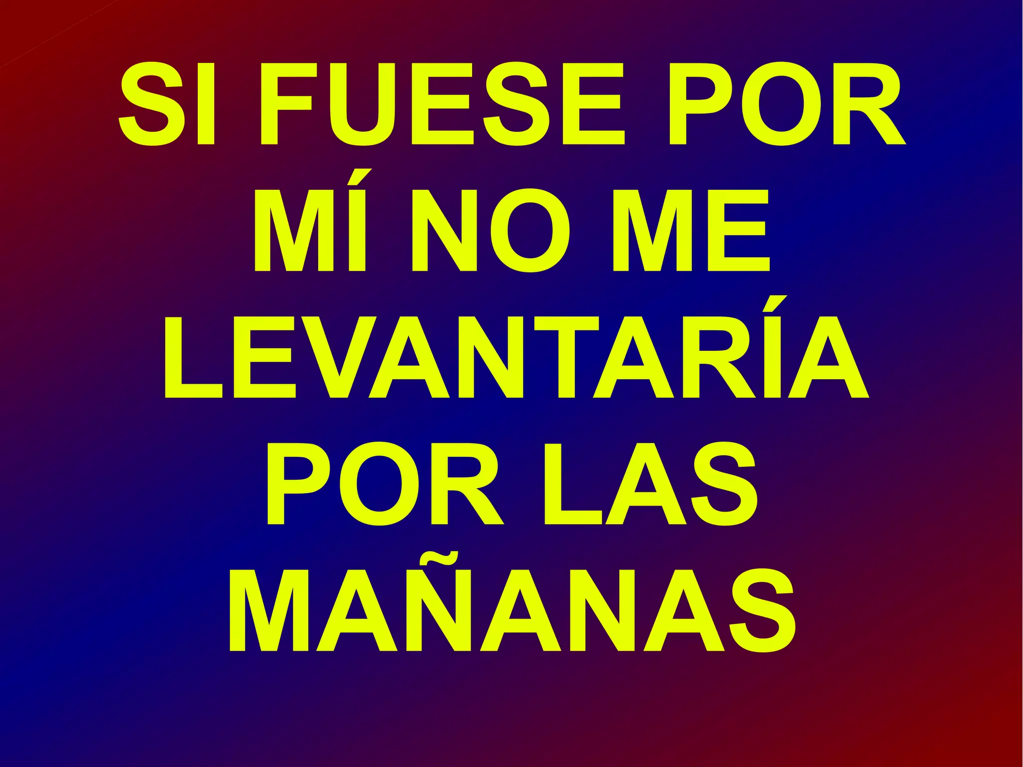 SI FUESE POR
MÍ NO ME
LEVANTARÍA
POR LAS
MAÑANAS