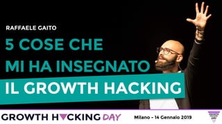 Milano - 14 Gennaio 2019
5 COSE CHE
MI HA INSEGNATO
IL GROWTH HACKING
RAFFAELE GAITO
 