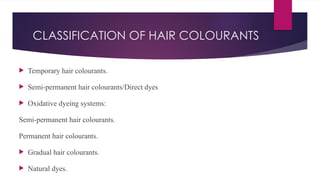 CLASSIFICATION OF HAIR COLOURANTS
 Temporary hair colourants.
 Semi-permanent hair colourants/Direct dyes
 Oxidative dyeing systems:
Semi-permanent hair colourants.
Permanent hair colourants.
 Gradual hair colourants.
 Natural dyes.
 