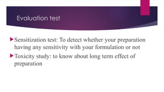 Evaluation test
Sensitization test: To detect whether your preparation
having any sensitivity with your formulation or not
Toxicity study: to know about long term effect of
preparation
 