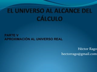 Héctor Rago
hectorrago@gmail.com
PARTE V
APROXIMACIÓN AL UNIVERSO REAL
 