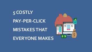 5 COSTLY
PAY-PER-CLICK
MISTAKESTHAT
EVERYONE MAKES
 