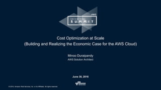 © 2016, Amazon Web Services, Inc. or its Affiliates. All rights reserved.
Minoo Duraipandy
AWS Solution Architect
June 30, 2016
Cost Optimization at Scale
(Building and Realizing the Economic Case for the AWS Cloud)
 