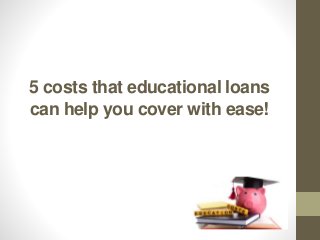 5 costs that educational loans
can help you cover with ease!
 