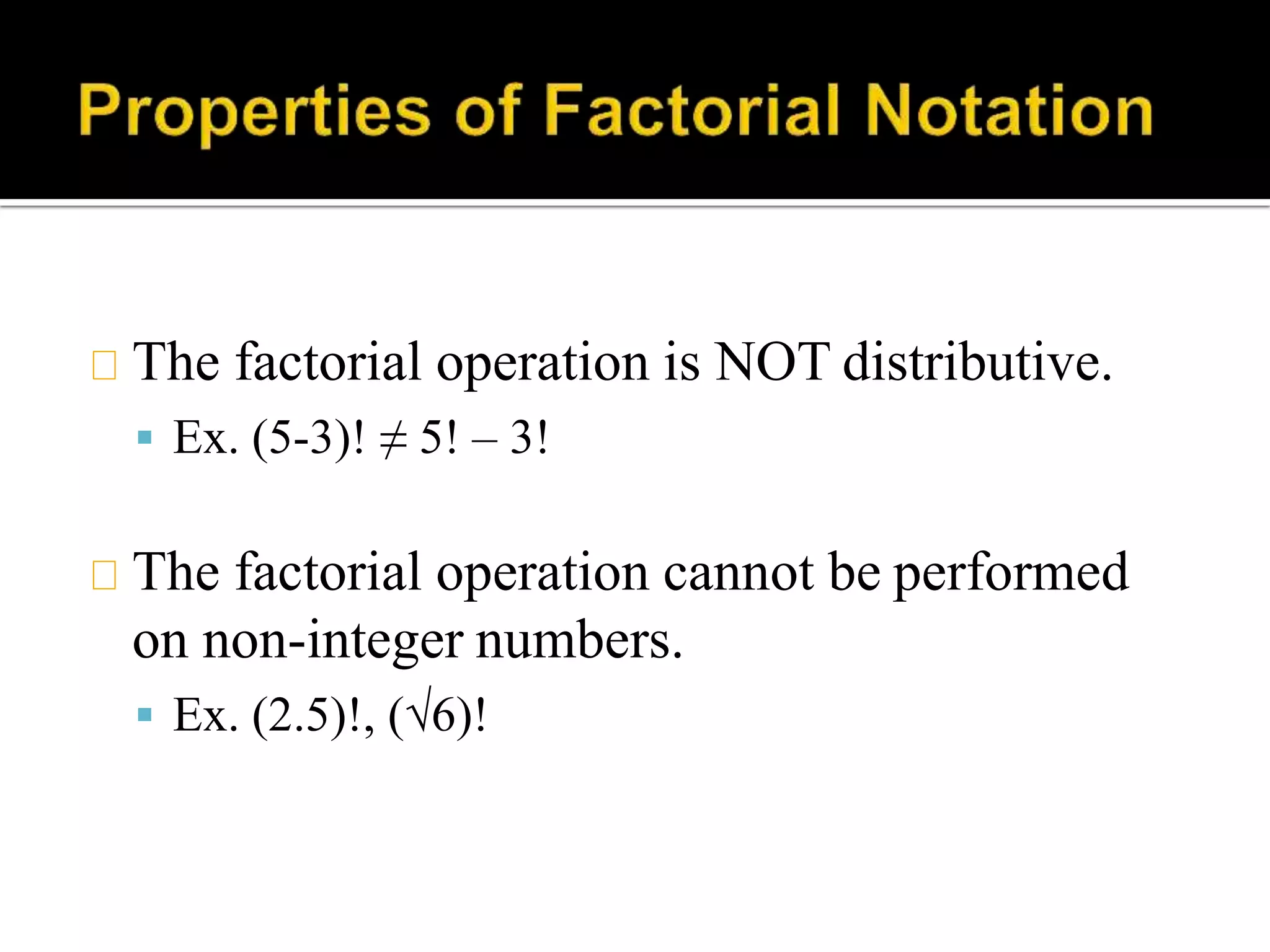 The factorial operation is NOT distributive.
 Ex. (5-3)! ≠ 5! – 3!
The factorial operation cannot be performed
on non-integer numbers.
 Ex. (2.5)!, (√6)!
 