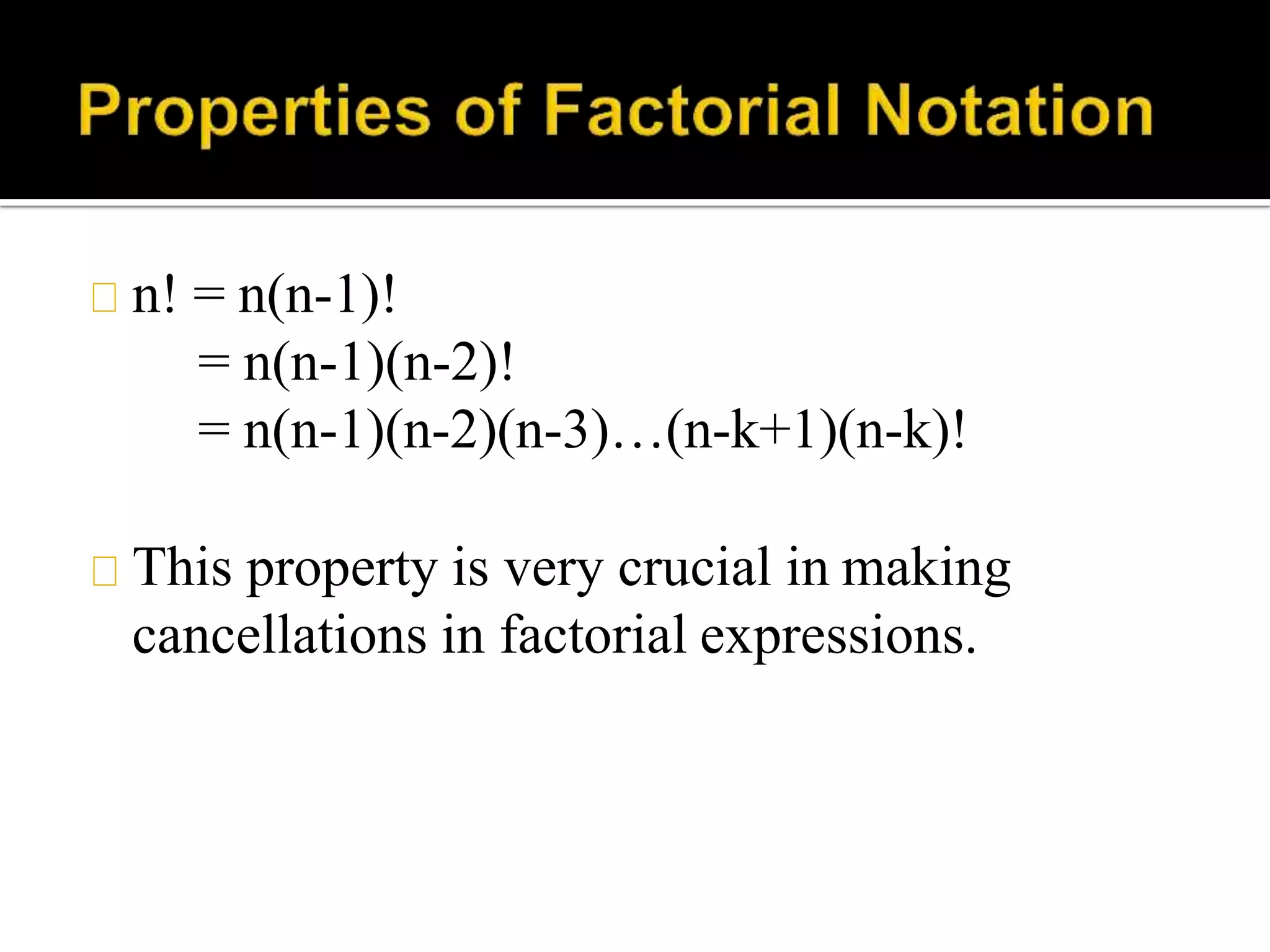 n! = n(n-1)!
= n(n-1)(n-2)!
= n(n-1)(n-2)(n-3)…(n-k+1)(n-k)!
This property is very crucial in making
cancellations in factorial expressions.
 