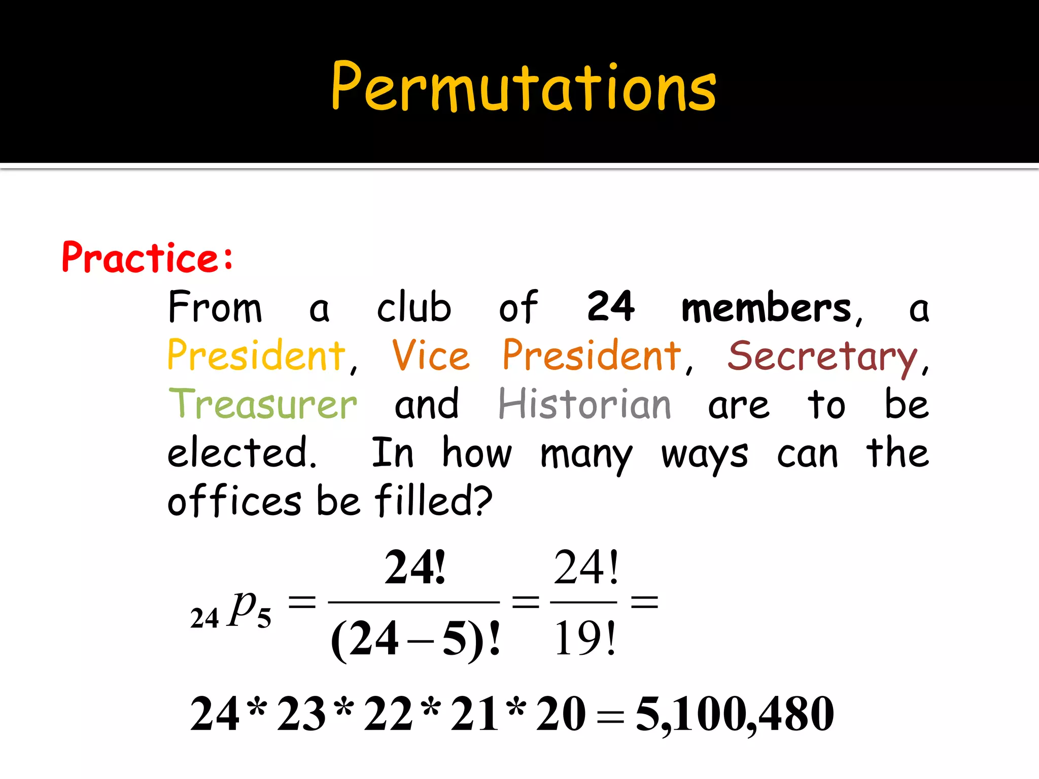 Permutations
From a club of 24 members, a
President, Vice President, Secretary,
Treasurer and Historian are to be
elected. In how many ways can the
offices be filled?
Practice:
480,100,520*21*22*23*24
)!524(
!24
524




19!
24!
p
 