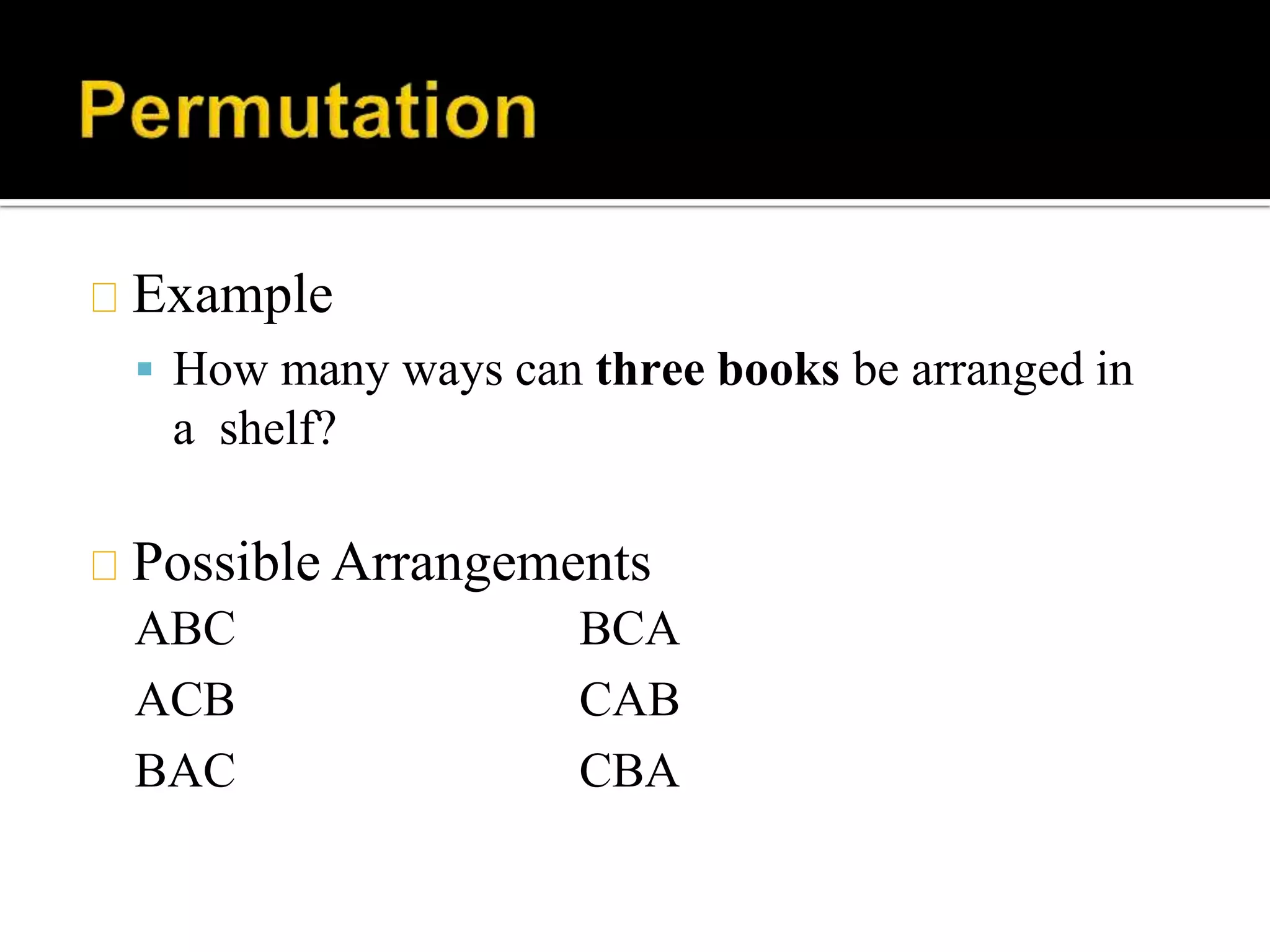 Example
 How many ways can three books be arranged in
a shelf?
Possible Arrangements
ABC
ACB
BAC
BCA
CAB
CBA
 