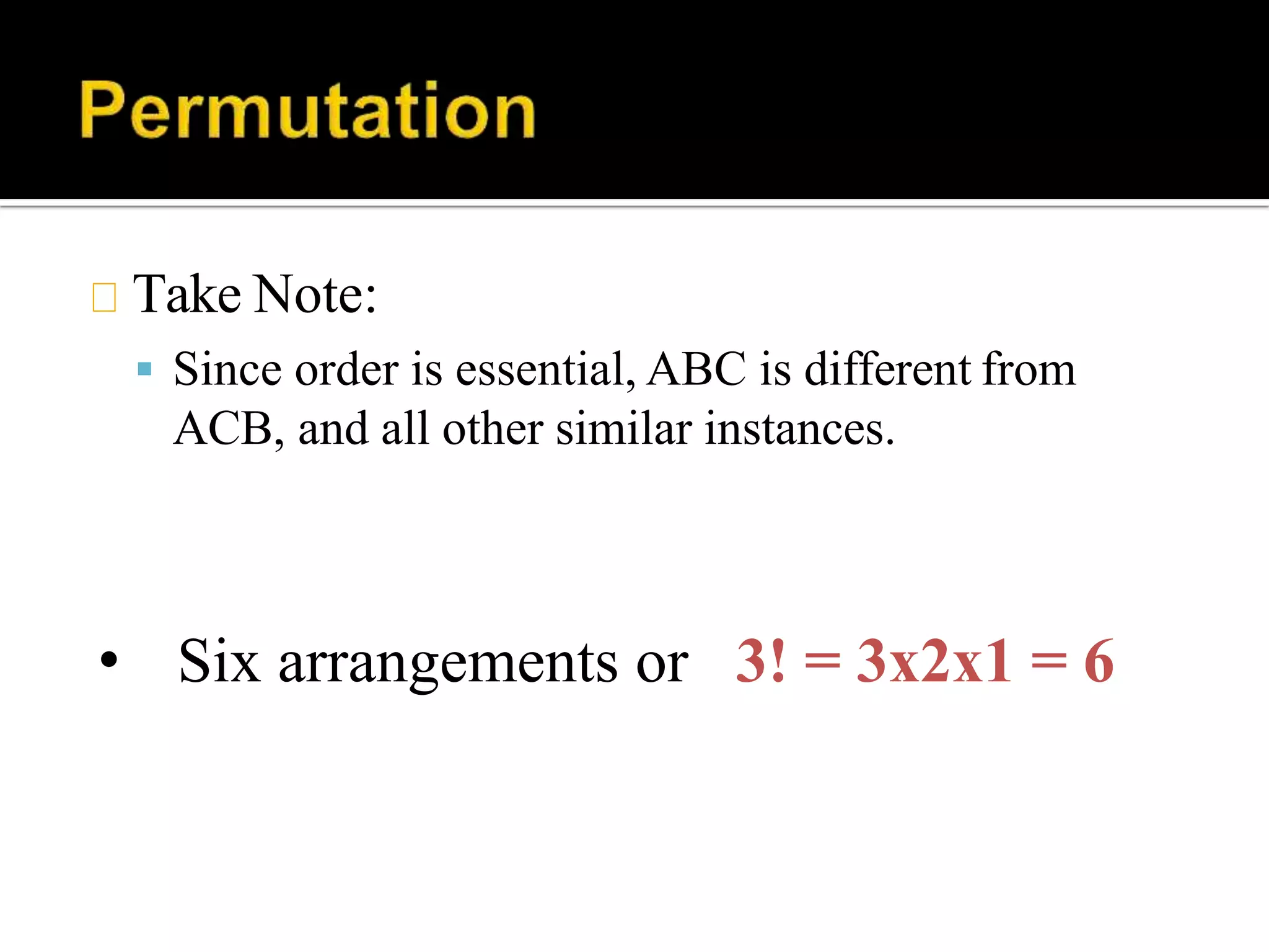 Take Note:
 Since order is essential, ABC is different from
ACB, and all other similar instances.
• Six arrangements or 3! = 3x2x1 = 6
 