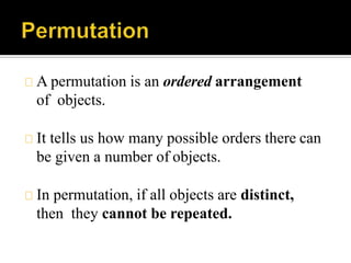 A permutation is an ordered arrangement
of objects.
It tells us how many possible orders there can
be given a number of objects.
In permutation, if all objects are distinct,
then they cannot be repeated.
 