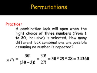 Permutations
A combination lock will open when the
right choice of three numbers (from 1
to 30, inclusive) is selected. How many
different lock combinations are possible
assuming no number is repeated?
Practice:
2436028*29*30
)!330(
!30
330 


27!
30!
p
 