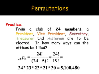 Permutations
From a club of 24 members, a
President, Vice President, Secretary,
Treasurer and Historian are to be
elected. In how many ways can the
offices be filled?
Practice:
480,100,520*21*22*23*24
)!524(
!24
524




19!
24!
p
 