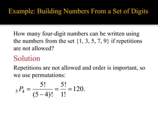 Example: Building Numbers From a Set of Digits
How many four-digit numbers can be written using
the numbers from the set {1, 3, 5, 7, 9} if repetitions
are not allowed?
5 4
5! 5!
120.
(5 4)! 1!
P   

Solution
Repetitions are not allowed and order is important, so
we use permutations:
 