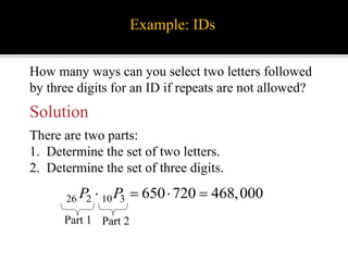 Example: IDs
How many ways can you select two letters followed
by three digits for an ID if repeats are not allowed?
Solution
26 2 10 3 650 720 468,000P P   
There are two parts:
1. Determine the set of two letters.
2. Determine the set of three digits.
Part 1 Part 2
 