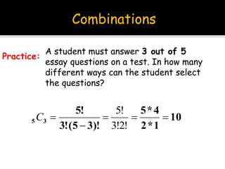 Combinations
A student must answer 3 out of 5
essay questions on a test. In how many
different ways can the student select
the questions?
Practice:
10
1*2
4*5
)!35(!3
!5
35 


3!2!
5!
C
 