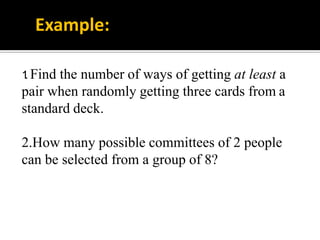 1. Find the number of ways of getting at least a
pair when randomly getting three cards from a
standard deck.
2.How many possible committees of 2 people
can be selected from a group of 8?
Example:
 