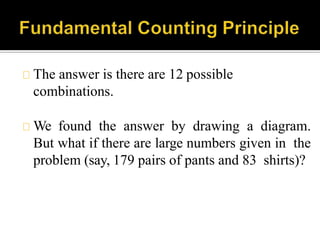 The answer is there are 12 possible
combinations.
We found the answer by drawing a diagram.
But what if there are large numbers given in the
problem (say, 179 pairs of pants and 83 shirts)?
 