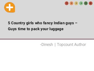 5 Country girls who fancy Indian guys –
Guys time to pack your luggage
-Dinesh | Topcount Author
1 2 3 4 5 6
 