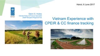 Vietnam Experience with
CPEIR & CC finance tracking
Glenn S. Hodes
Climate Policy & Finance Specialist
UNDP Bangkok Regional Hub
Hanoi, 6 June 2017
 