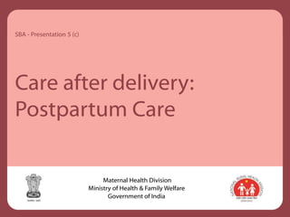 Care after delivery:
Postpartum Care
SBA - Presentation 5 (c)
Maternal Health Division
Ministry of Health & Family Welfare
Government of India
 