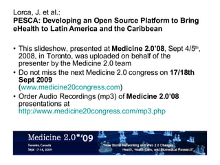 Lorca, J. et al.: PESCA: Developing an Open Source Platform to Bring eHealth to Latin America and the Caribbean ,[object Object],[object Object],[object Object]