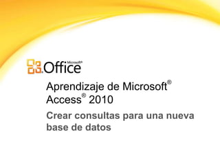 ®
Aprendizaje de Microsoft
      ®
Access 2010
Crear consultas para una nueva
base de datos
 