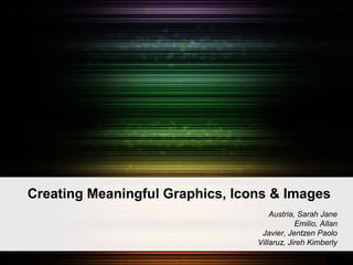Creating Meaningful Graphics, Icons & Images 
Austria, Sarah Jane 
Emilio, Allan 
Javier, Jentzen Paolo 
Villaruz, Jireh Kimberly 
 