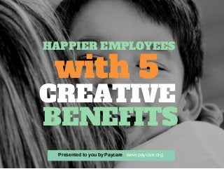 with 5
HAPPIER EMPLOYEES
CREATIVE
BENEFITS
Presented to you by Paycare | www.paycare.org
 