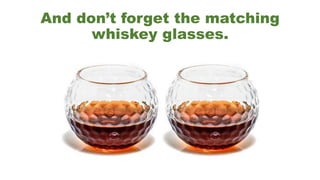 And don’t forget the matching
whiskey glasses.
 