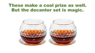 These make a cool prize as well.
But the decanter set is magic.
 