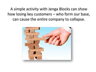 A simple activity with Jenga Blocks can show
how losing key customers – who form our base,
can cause the entire company to...