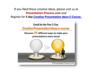 If you liked these creative ideas, please visit us at
Presentation-Process.com and
Register for 5 day Creative Presentatio...