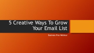 5 Creative Ways To Grow 
Your Email List 
Business Pros Webinar 
 