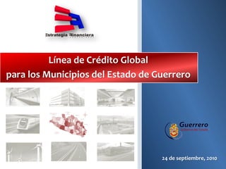 Línea de Crédito Global
para los Municipios del Estado de Guerrero




                                          Gobierno del Estado




                                   24 de septiembre, 2010
 